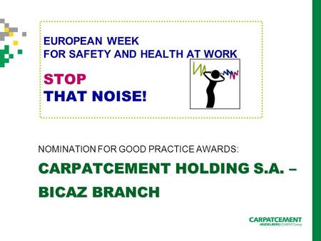 EUROPEAN WEEK FOR SAFETY AND HEALTH AT WORK STOP THAT NOISE! NOMINATION FOR GOOD PRACTICE AWARDS: CARPATCEMENT HOLDING S.A. – BICAZ BRANCH.