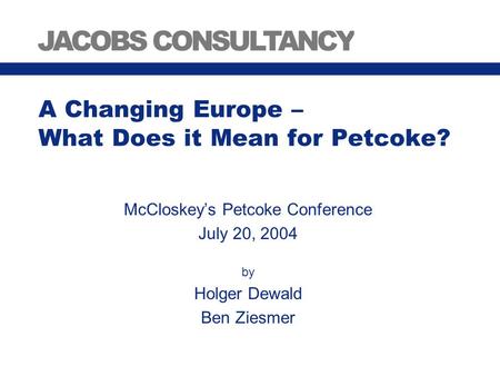 A Changing Europe – What Does it Mean for Petcoke? McCloskey’s Petcoke Conference July 20, 2004 by Holger Dewald Ben Ziesmer.