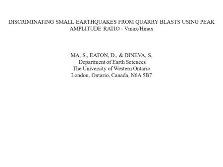 DISCRIMINATING SMALL EARTHQUAKES FROM QUARRY BLASTS USING PEAK AMPLITUDE RATIO - Vmax/Hmax MA, S., EATON, D., & DINEVA, S. Department of Earth Sciences.