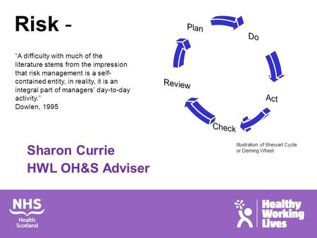 Risk - Sharon Currie HWL OH&S Adviser “A difficulty with much of the literature stems from the impression that risk management is a self- contained entity,