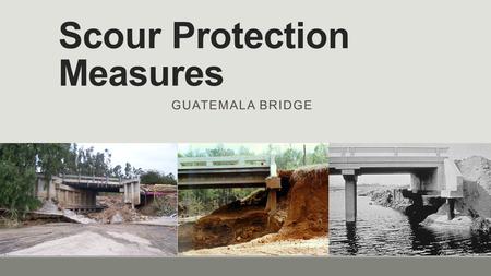 Scour Protection Measures GUATEMALA BRIDGE. Scour  Bridge scour is the removal of sediment such as sand and rocks from around bridge abutments or piers.