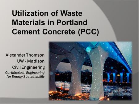 Alexander Thomson UW - Madison Civil Engineerin g Certificate in Engineering for Energy Sustainability Utilization of Waste Materials in Portland Cement.