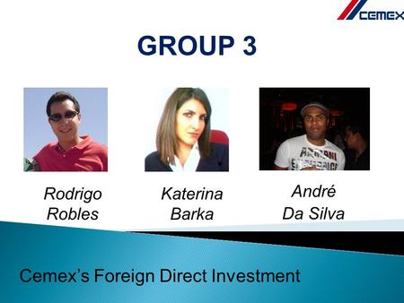 André Da Silva Rodrigo Robles Katerina Barka GROUP 3 Cemex’s Foreign Direct Investment.
