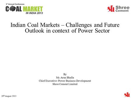 Indian Coal Markets – Challenges and Future Outlook in context of Power Sector By Mr. Arun Bhalla Chief Executive- Power Business Development Shree Cement.