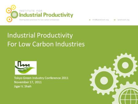 Industrial Productivity For Low Carbon Industries Tokyo Green Industry Conference 2011 November 17, 2011 Jigar V. Shah 1.