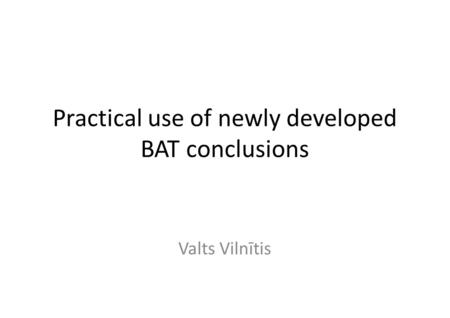 Practical use of newly developed BAT conclusions Valts Vilnītis.