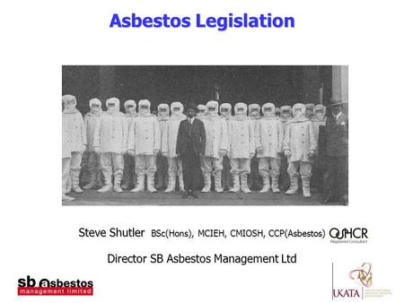 Asbestos Legislation Steve Shutler BSc(Hons), MCIEH, CMIOSH, CCP(Asbestos) Director SB Asbestos Management Ltd.