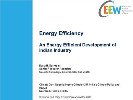 Energy Efficiency An Energy Efficient Development of Indian Industry Karthik Ganesan Senior Research Associate Council on Energy, Environment and Water.