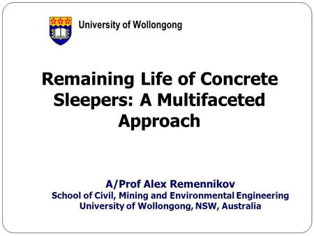 1 Remaining Life of Concrete Sleepers: A Multifaceted Approach A/Prof Alex Remennikov School of Civil, Mining and Environmental Engineering University.