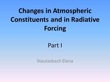 Changes in Atmospheric Constituents and in Radiative Forcing Part I Stautzebach Elena.