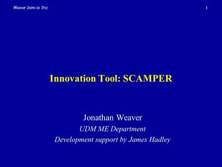 1Weaver Intro to Triz Innovation Tool: SCAMPER Jonathan Weaver UDM ME Department Development support by James Hadley.