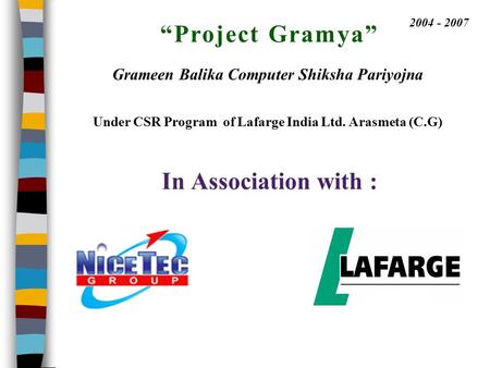 “Project Gramya” In Association with : 2004 - 2007 Grameen Balika Computer Shiksha Pariyojna Under CSR Program of Lafarge India Ltd. Arasmeta (C.G)