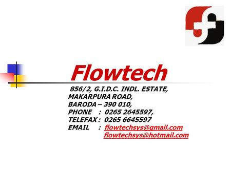 Flowtech 856/2, G.I.D.C. INDL. ESTATE, MAKARPURA ROAD, BARODA – 390 010, PHONE : 0265 2645597, TELEFAX : 0265 6645597