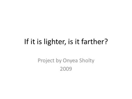 If it is lighter, is it farther? Project by Onyea Sholty 2009.