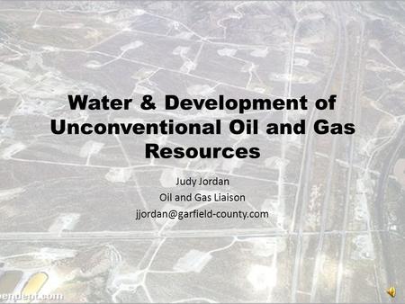 Water & Development of Unconventional Oil and Gas Resources Judy Jordan Oil and Gas Liaison