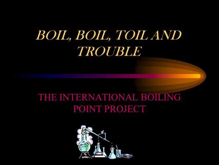 THE INTERNATIONAL BOILING POINT PROJECT BOIL, BOIL, TOIL AND TROUBLE.