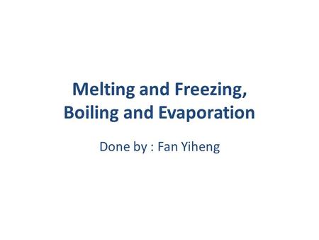 Melting and Freezing, Boiling and Evaporation Done by : Fan Yiheng.