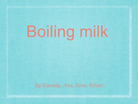 Boiling milk By Kassidy, Ana, Zane, Ethan. Driving Question How long does it take about 250ml of milk to boil?