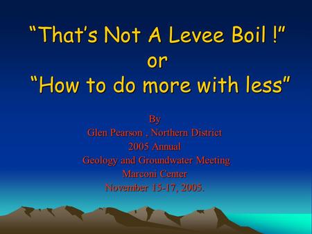 “That’s Not A Levee Boil !” or “How to do more with less” By Glen Pearson, Northern District 2005 Annual Geology and Groundwater Meeting Geology and Groundwater.