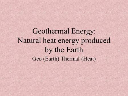 Geothermal Energy: Natural heat energy produced by the Earth Geo (Earth) Thermal (Heat)