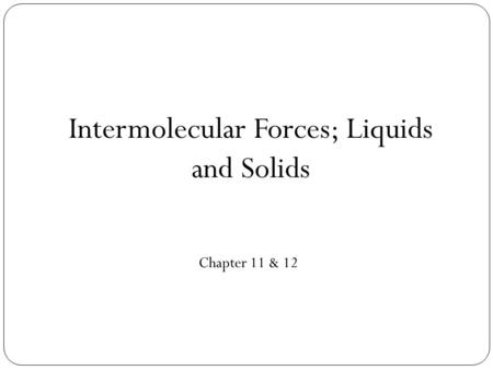 Intermolecular Forces; Liquids and Solids Chapter 11 & 12.