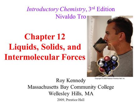 Roy Kennedy Massachusetts Bay Community College Wellesley Hills, MA Introductory Chemistry, 3 rd Edition Nivaldo Tro Chapter 12 Liquids, Solids, and Intermolecular.