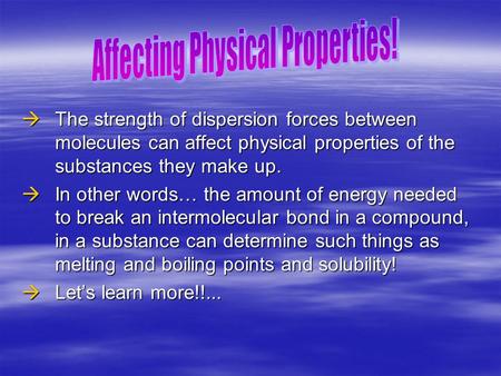  The strength of dispersion forces between molecules can affect physical properties of the substances they make up.  In other words… the amount of energy.