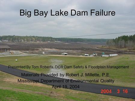 Big Bay Lake Dam Failure Materials Provided by Robert J. Millette, P.E. Mississippi Department of Environmental Quality April 19, 2004 Presented By Tom.