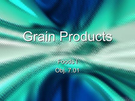 Grain Products Foods I Obj. 7.01 Foods I Obj. 7.01.