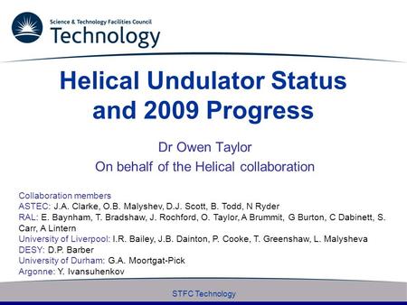 STFC Technology Helical Undulator Status and 2009 Progress Dr Owen Taylor On behalf of the Helical collaboration Collaboration members ASTEC: J.A. Clarke,