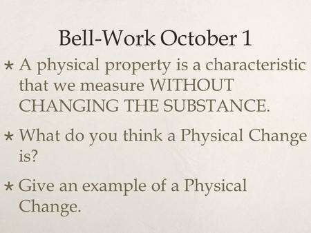 Bell-Work October 1  A physical property is a characteristic that we measure WITHOUT CHANGING THE SUBSTANCE.  What do you think a Physical Change is?