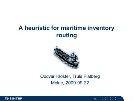 ICT 1 A heuristic for maritime inventory routing Oddvar Kloster, Truls Flatberg Molde, 2009-09-22.