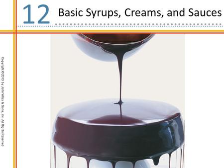 Copyright © 2013 by John Wiley & Sons, Inc. All Rights Reserved Basic Syrups, Creams, and Sauces 12.