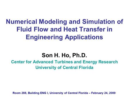 Numerical Modeling and Simulation of Fluid Flow and Heat Transfer in Engineering Applications Son H. Ho, Ph.D. Center for Advanced Turbines and Energy.