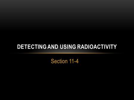 Section 11-4 DETECTING AND USING RADIOACTIVITY. LEARNING TARGETS List and describe the tools used to detect radioactivity Explain some of the uses and.