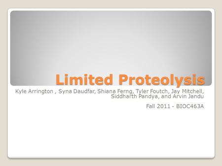Limited Proteolysis Kyle Arrington, Syna Daudfar, Shiana Ferng, Tyler Foutch, Jay Mitchell, Siddharth Pandya, and Arvin Jandu Fall 2011 - BIOC463A.