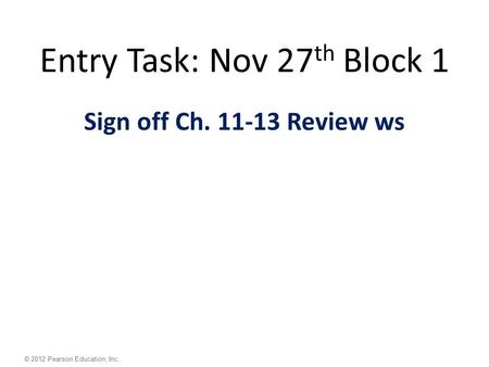 © 2012 Pearson Education, Inc. Entry Task: Nov 27 th Block 1 Sign off Ch. 11-13 Review ws.