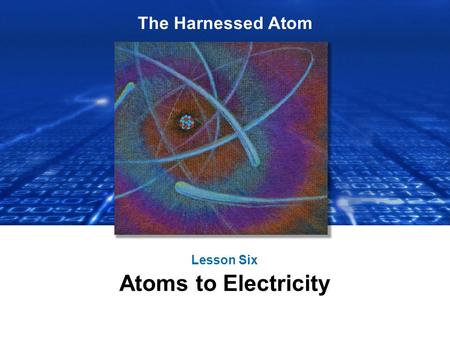 The Harnessed Atom Lesson Six Atoms to Electricity.