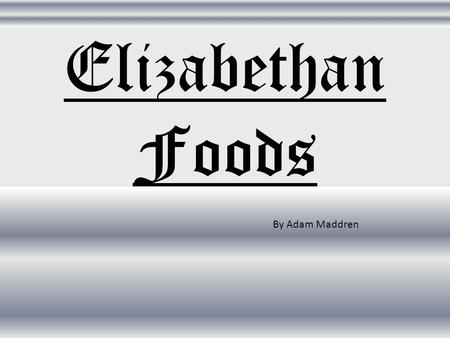 Elizabethan Foods By Adam Maddren. What I wanted to know What were the most common types of foods? What problems did people have with food?