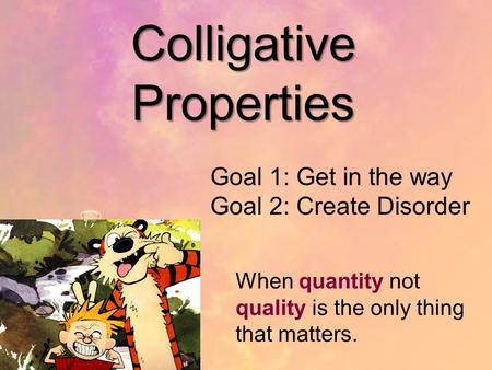 Colligative Properties Goal 1: Get in the way Goal 2: Create Disorder When quantity not quality is the only thing that matters.