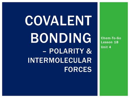 Chem-To-Go Lesson 18 Unit 4 COVALENT BONDING – POLARITY & INTERMOLECULAR FORCES.