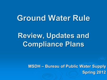 Ground Water Rule Review, Updates and Compliance Plans MSDH – Bureau of Public Water Supply Spring 2012.