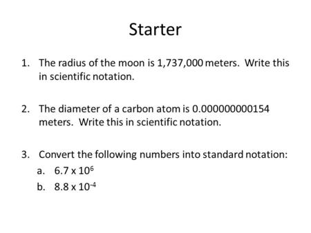 Starter The radius of the moon is 1,737,000 meters. Write this in scientific notation. The diameter of a carbon atom is 0.000000000154 meters. Write.