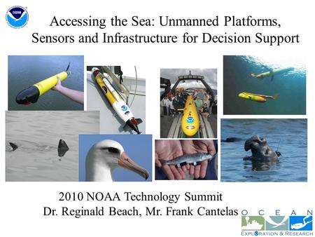 Accessing the Sea: Unmanned Platforms, Sensors and Infrastructure for Decision Support 2010 NOAA Technology Summit Dr. Reginald Beach, Mr. Frank Cantelas.
