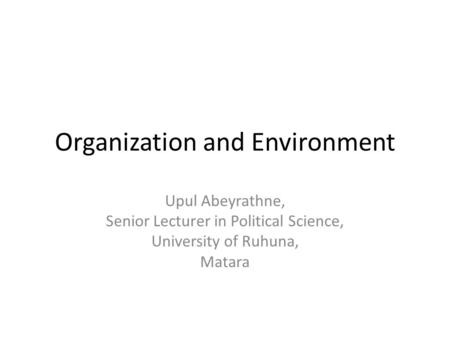 Organization and Environment Upul Abeyrathne, Senior Lecturer in Political Science, University of Ruhuna, Matara.
