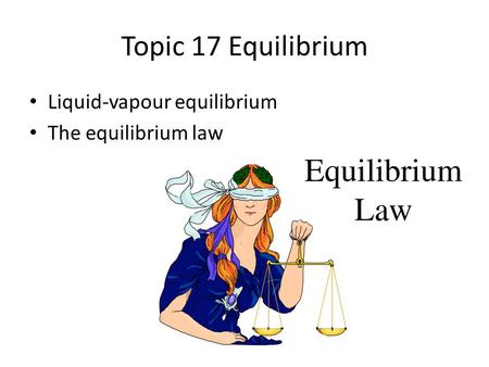 Topic 17 Equilibrium Liquid-vapour equilibrium The equilibrium law.