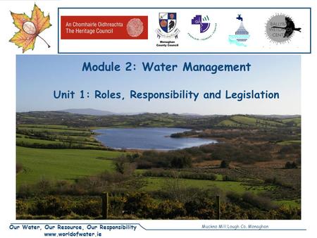 Our Water, Our Resource, Our Responsibility www.worldofwater.ie Module 2: Water Management Unit 1: Roles, Responsibility and Legislation Muckno Mill Lough.