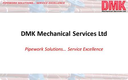 DMK Mechanical Services Ltd Pipework Solutions… Service Excellence.