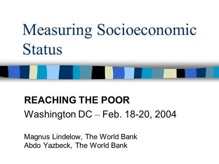 Measuring Socioeconomic Status REACHING THE POOR Washington DC – Feb. 18-20, 2004 Magnus Lindelow, The World Bank Abdo Yazbeck, The World Bank.