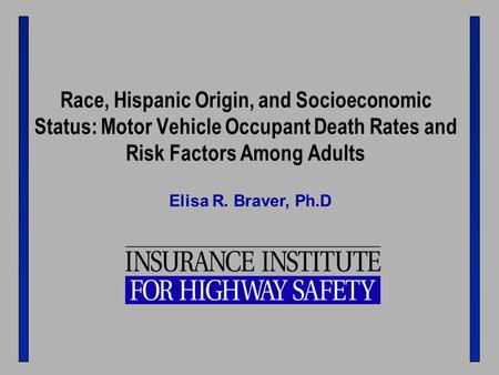 Race, Hispanic Origin, and Socioeconomic Status: Motor Vehicle Occupant Death Rates and Risk Factors Among Adults Elisa R. Braver, Ph.D.